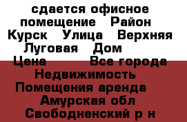 сдается офисное помещение › Район ­ Курск › Улица ­ Верхняя Луговая › Дом ­ 13 › Цена ­ 400 - Все города Недвижимость » Помещения аренда   . Амурская обл.,Свободненский р-н